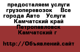 предосталяем услуги грузоперевозок  - Все города Авто » Услуги   . Камчатский край,Петропавловск-Камчатский г.